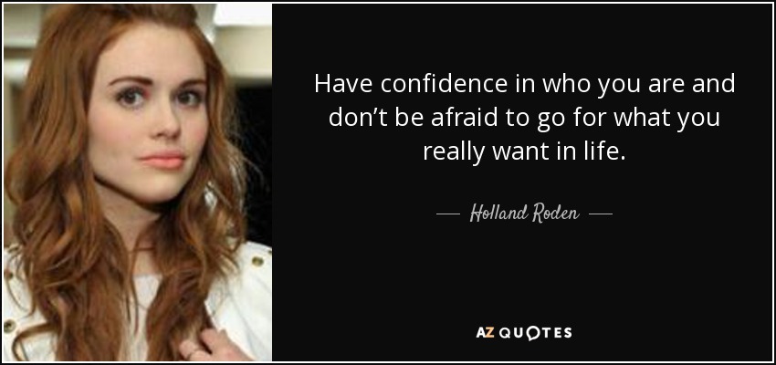 Have confidence in who you are and don’t be afraid to go for what you really want in life. - Holland Roden