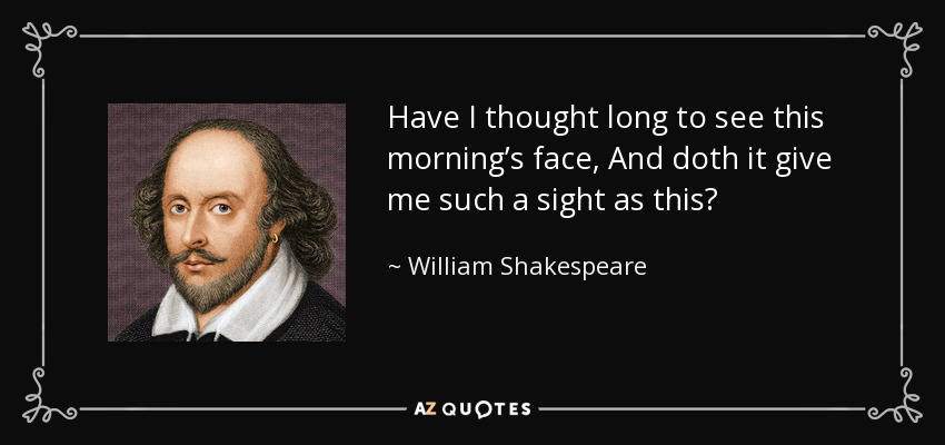 Have I thought long to see this morning’s face, And doth it give me such a sight as this? - William Shakespeare