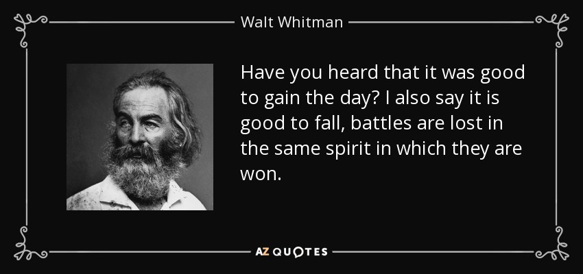 Have you heard that it was good to gain the day? I also say it is good to fall, battles are lost in the same spirit in which they are won. - Walt Whitman