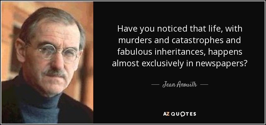 Have you noticed that life, with murders and catastrophes and fabulous inheritances, happens almost exclusively in newspapers? - Jean Anouilh
