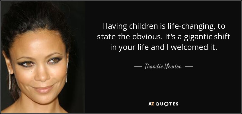 Tener hijos te cambia la vida, por decir algo obvio. Es un cambio gigantesco en tu vida y yo lo acogí con satisfacción. - Thandie Newton