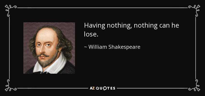 Having nothing, nothing can he lose. - William Shakespeare
