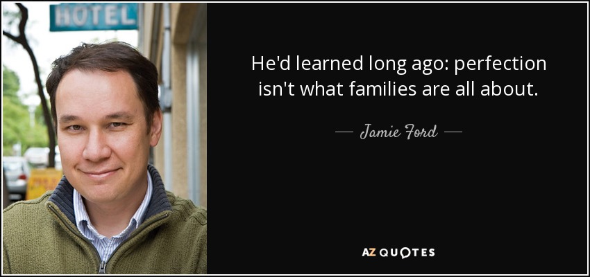He'd learned long ago: perfection isn't what families are all about. - Jamie Ford