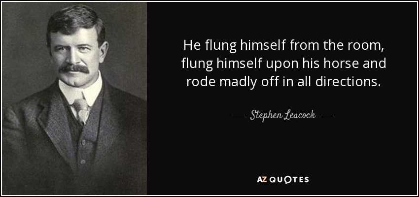 He flung himself from the room, flung himself upon his horse and rode madly off in all directions. - Stephen Leacock