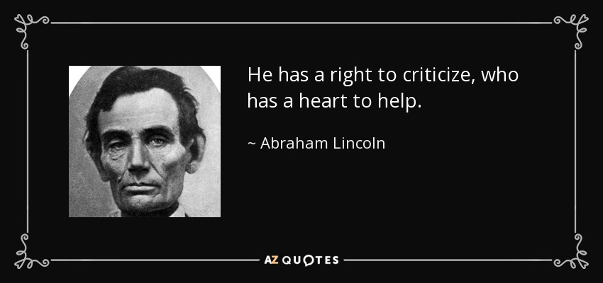 He has a right to criticize, who has a heart to help. - Abraham Lincoln