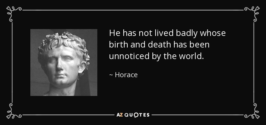 He has not lived badly whose birth and death has been unnoticed by the world. - Horace