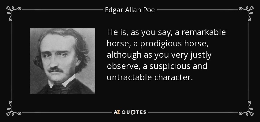 He is, as you say, a remarkable horse, a prodigious horse, although as you very justly observe, a suspicious and untractable character. - Edgar Allan Poe