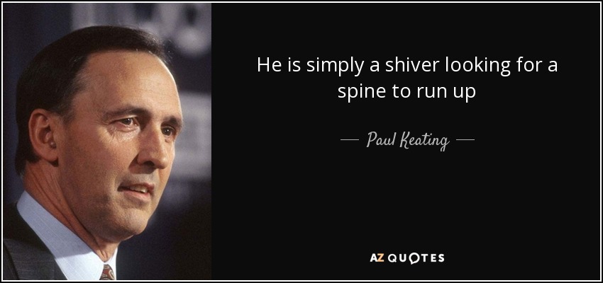 He is simply a shiver looking for a spine to run up - Paul Keating