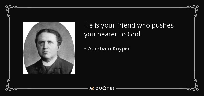 He is your friend who pushes you nearer to God. - Abraham Kuyper