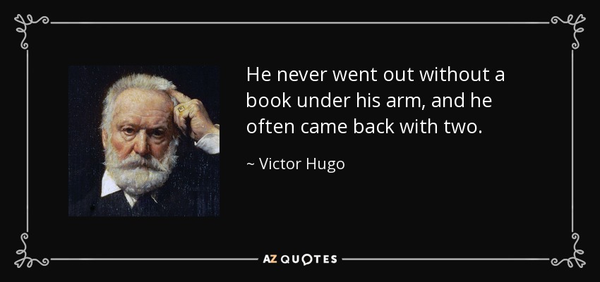 He never went out without a book under his arm, and he often came back with two. - Victor Hugo
