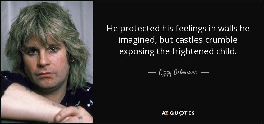 He protected his feelings in walls he imagined, but castles crumble exposing the frightened child. - Ozzy Osbourne