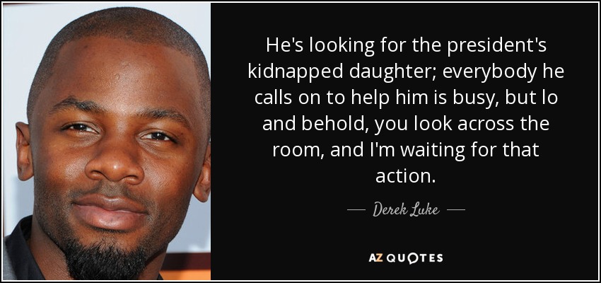 He's looking for the president's kidnapped daughter; everybody he calls on to help him is busy, but lo and behold, you look across the room, and I'm waiting for that action. - Derek Luke