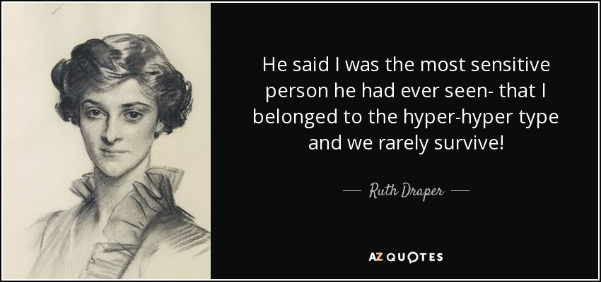 He said I was the most sensitive person he had ever seen- that I belonged to the hyper-hyper type and we rarely survive! - Ruth Draper