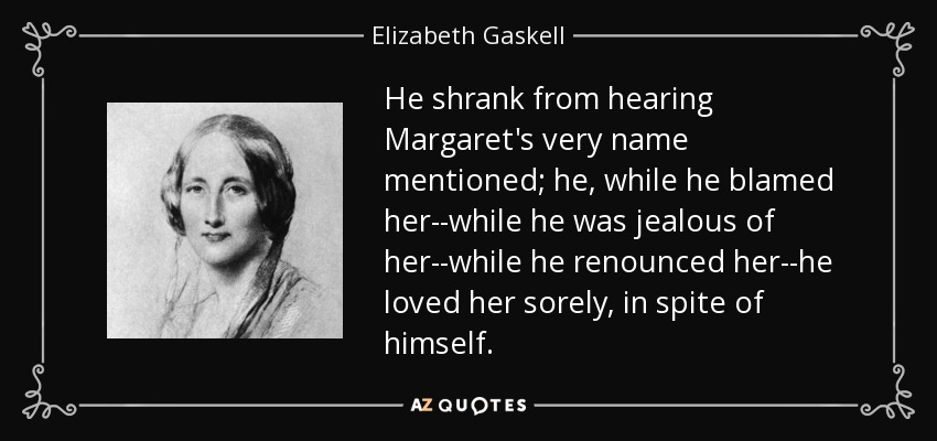 He shrank from hearing Margaret's very name mentioned; he, while he blamed her--while he was jealous of her--while he renounced her--he loved her sorely, in spite of himself. - Elizabeth Gaskell