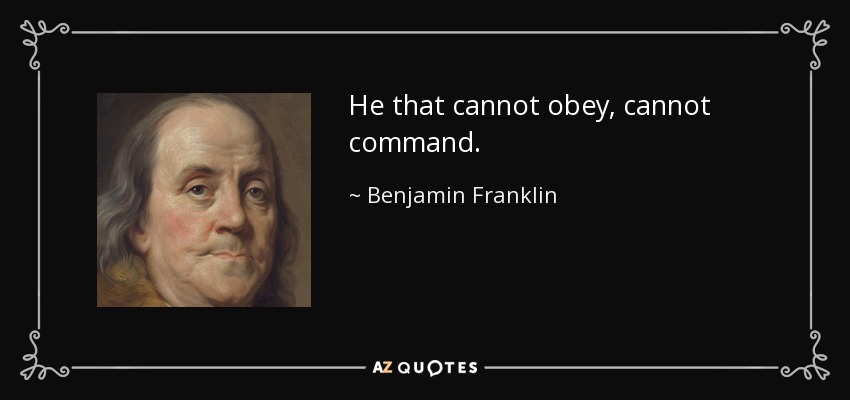 He that cannot obey, cannot command. - Benjamin Franklin