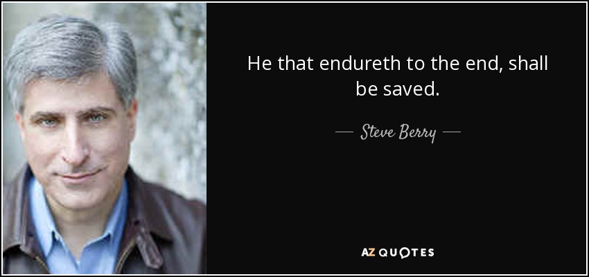 He that endureth to the end, shall be saved. - Steve Berry