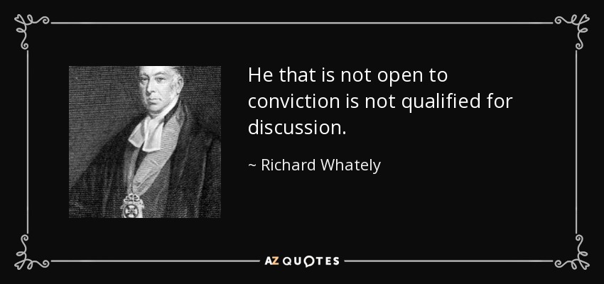 He that is not open to conviction is not qualified for discussion. - Richard Whately