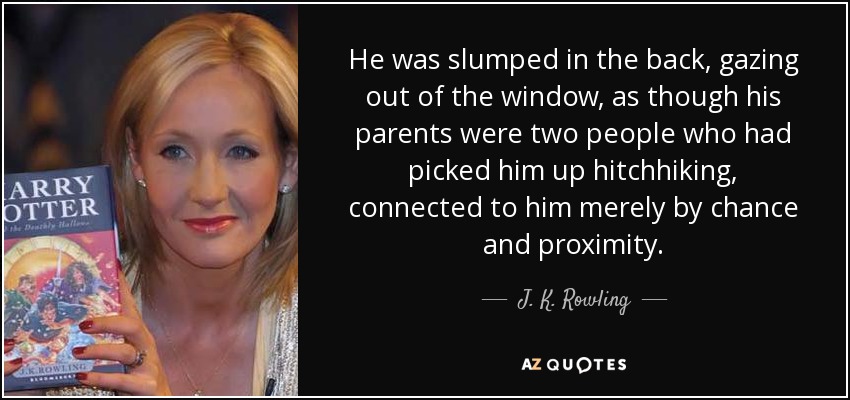 Estaba desplomado en la parte de atrás, mirando por la ventanilla, como si sus padres fueran dos personas que le hubieran recogido haciendo autostop, unidas a él por la mera casualidad y la proximidad. - J. K. Rowling