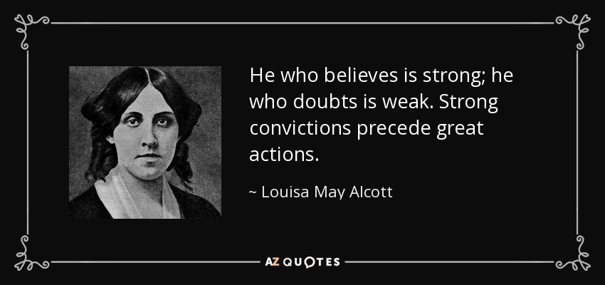 He who believes is strong; he who doubts is weak. Strong convictions precede great actions. - Louisa May Alcott