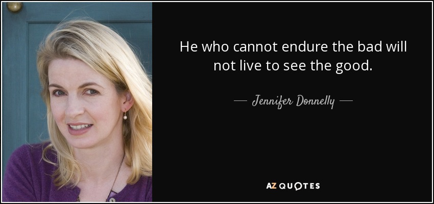 He who cannot endure the bad will not live to see the good. - Jennifer Donnelly