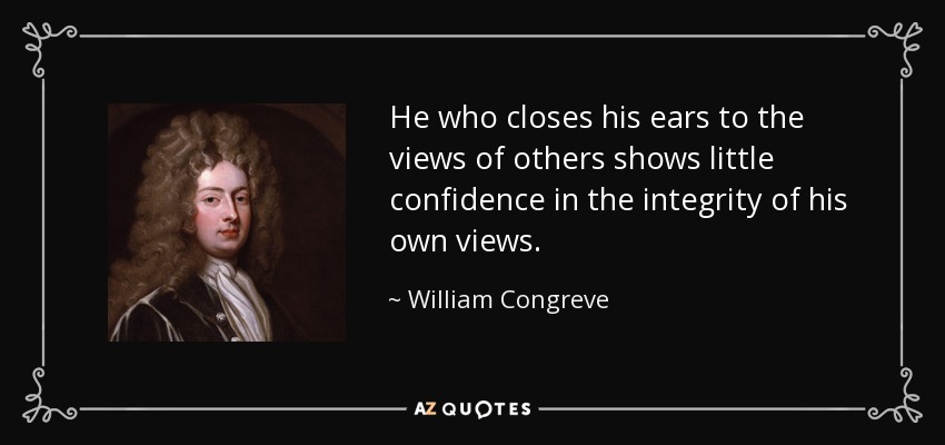 He who closes his ears to the views of others shows little confidence in the integrity of his own views. - William Congreve
