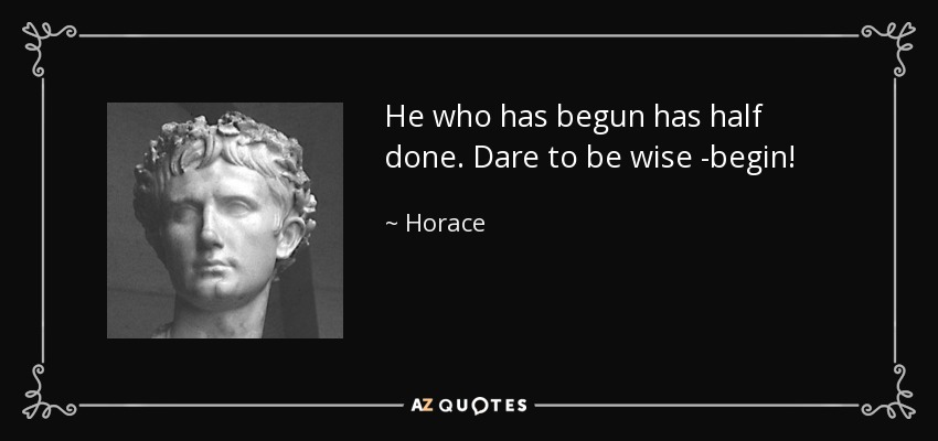 He who has begun has half done. Dare to be wise -begin! - Horace