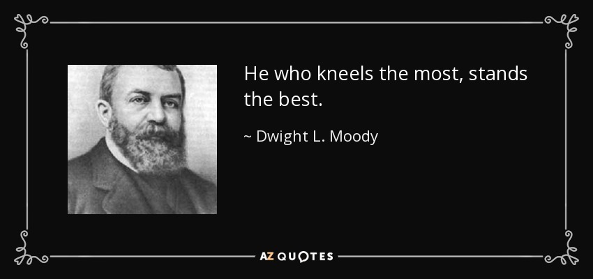 He who kneels the most, stands the best. - Dwight L. Moody