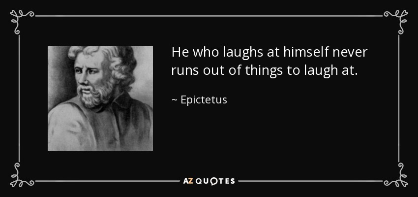 He who laughs at himself never runs out of things to laugh at. - Epictetus