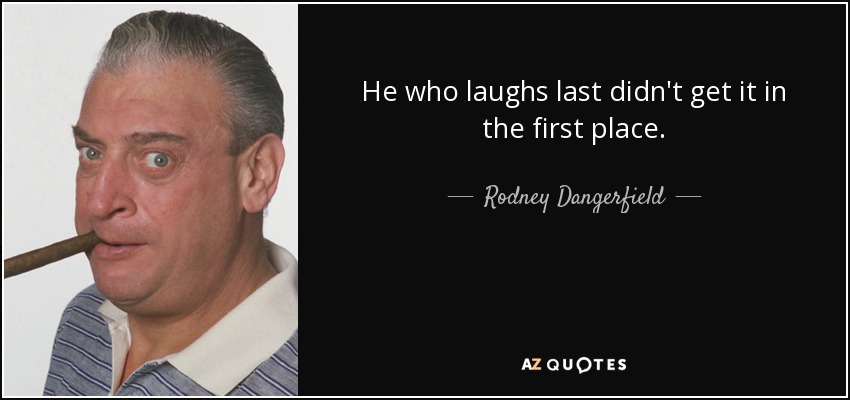 He who laughs last didn't get it in the first place. - Rodney Dangerfield