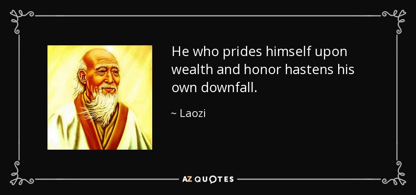 He who prides himself upon wealth and honor hastens his own downfall. - Laozi