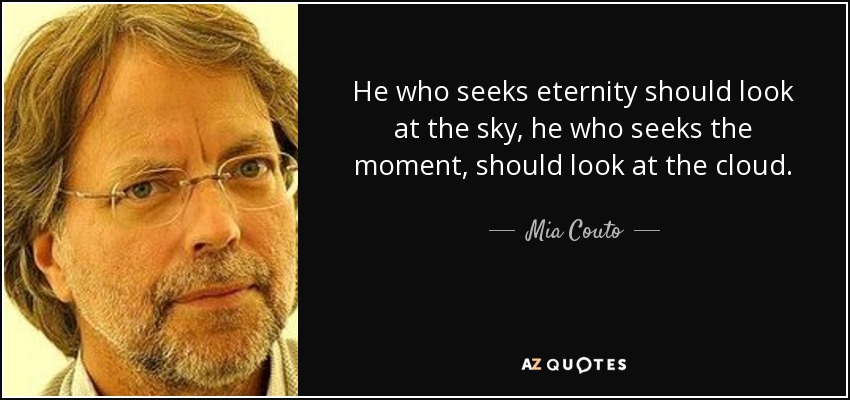 He who seeks eternity should look at the sky, he who seeks the moment, should look at the cloud. - Mia Couto