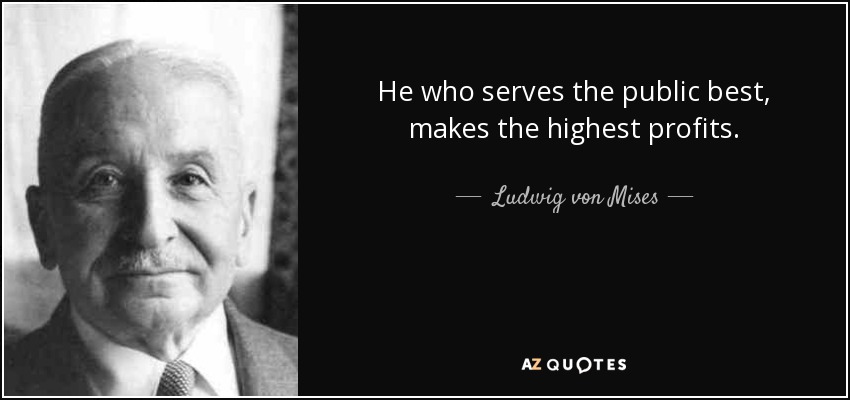 He who serves the public best, makes the highest profits. - Ludwig von Mises