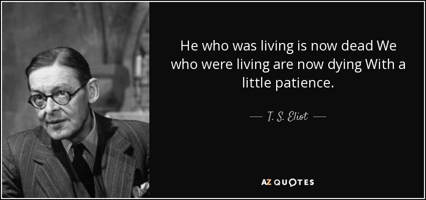 He who was living is now dead We who were living are now dying With a little patience. - T. S. Eliot