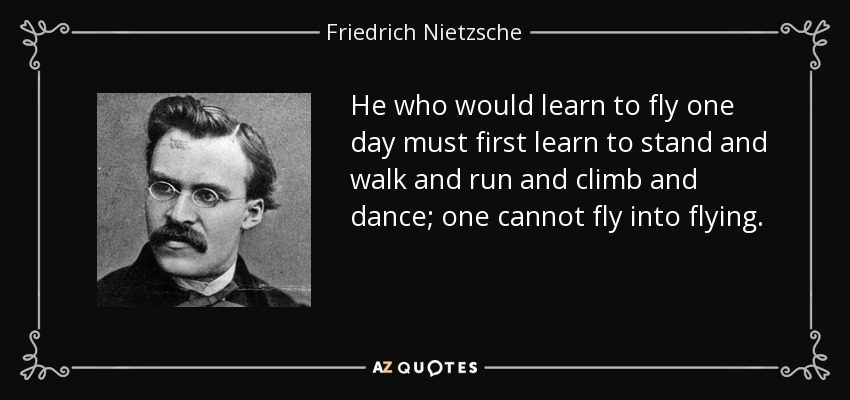Quien quiera aprender a volar un día, primero debe aprender a estar de pie, a caminar, a correr, a trepar y a bailar; no se puede volar para volar. - Friedrich Nietzsche