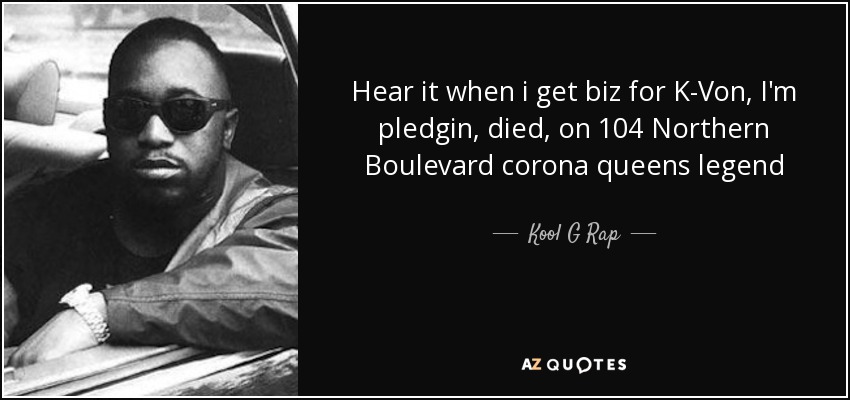 Hear it when i get biz for K-Von, I'm pledgin, died, on 104 Northern Boulevard corona queens legend - Kool G Rap