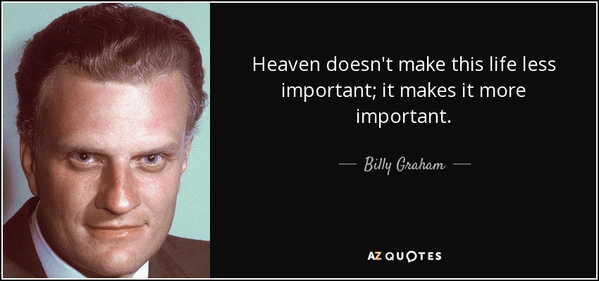 Heaven doesn't make this life less important; it makes it more important. - Billy Graham