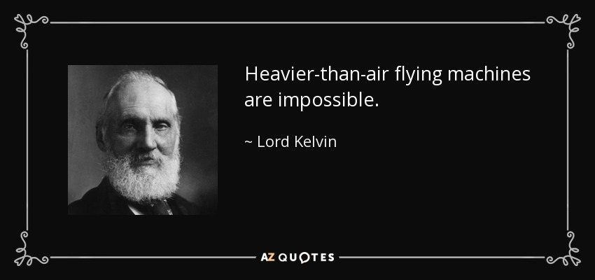 Heavier-than-air flying machines are impossible. - Lord Kelvin