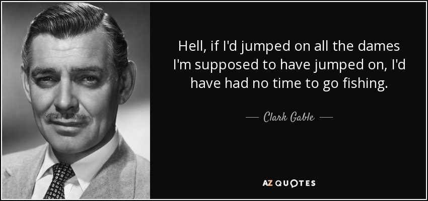 Hell, if I'd jumped on all the dames I'm supposed to have jumped on, I'd have had no time to go fishing. - Clark Gable