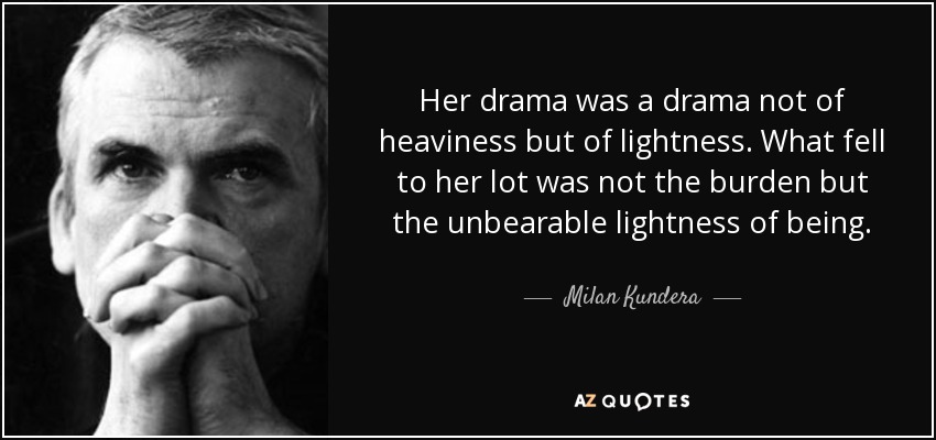 Her drama was a drama not of heaviness but of lightness. What fell to her lot was not the burden but the unbearable lightness of being. - Milan Kundera
