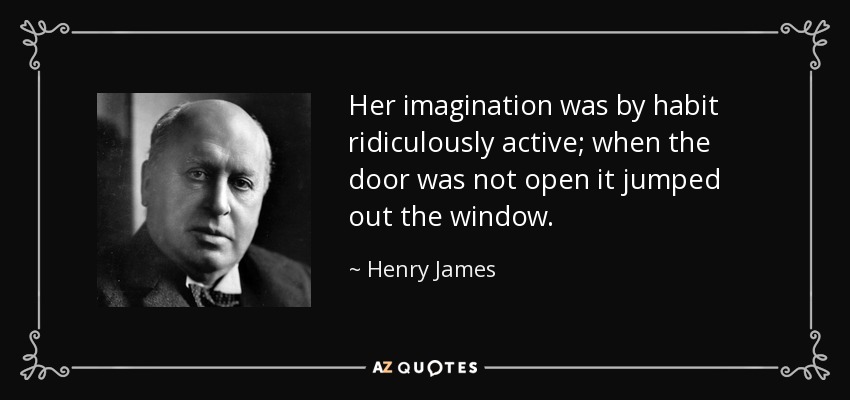 Her imagination was by habit ridiculously active; when the door was not open it jumped out the window. - Henry James
