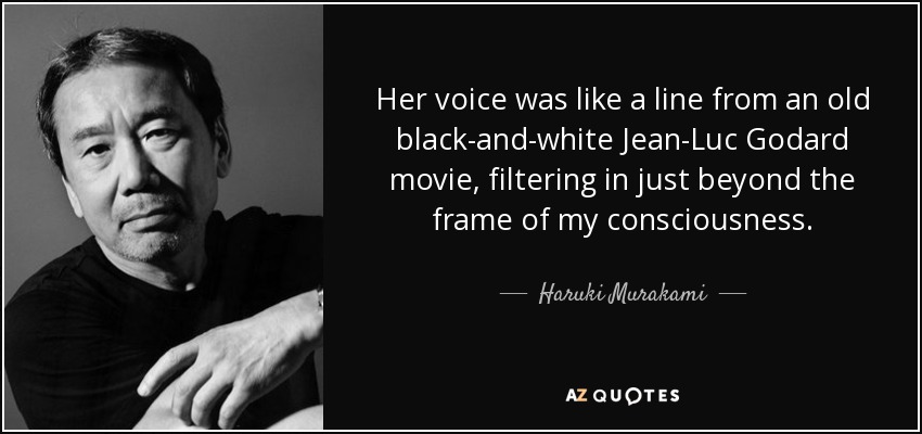Her voice was like a line from an old black-and-white Jean-Luc Godard movie, filtering in just beyond the frame of my consciousness. - Haruki Murakami