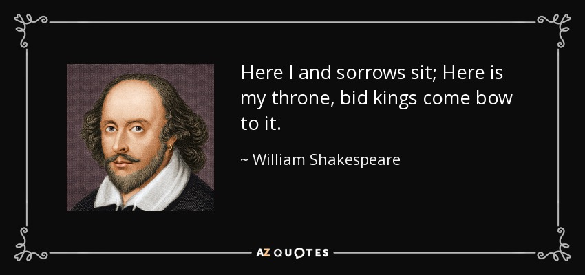 Here I and sorrows sit; Here is my throne, bid kings come bow to it. - William Shakespeare