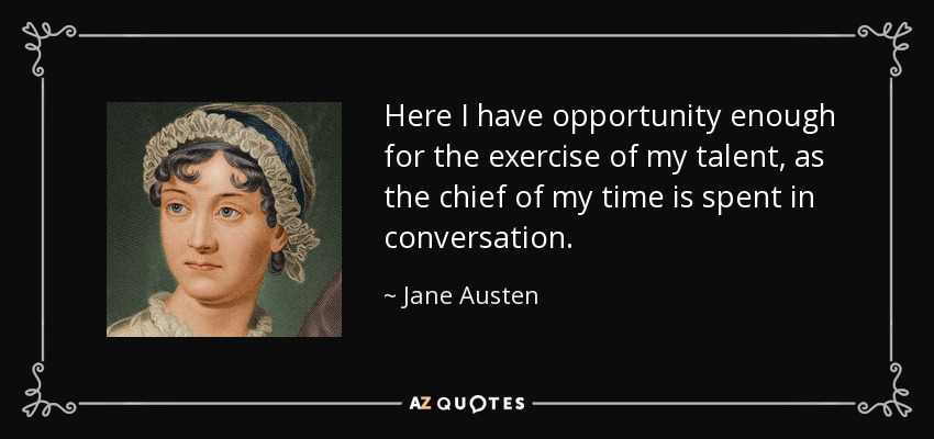 Here I have opportunity enough for the exercise of my talent, as the chief of my time is spent in conversation. - Jane Austen