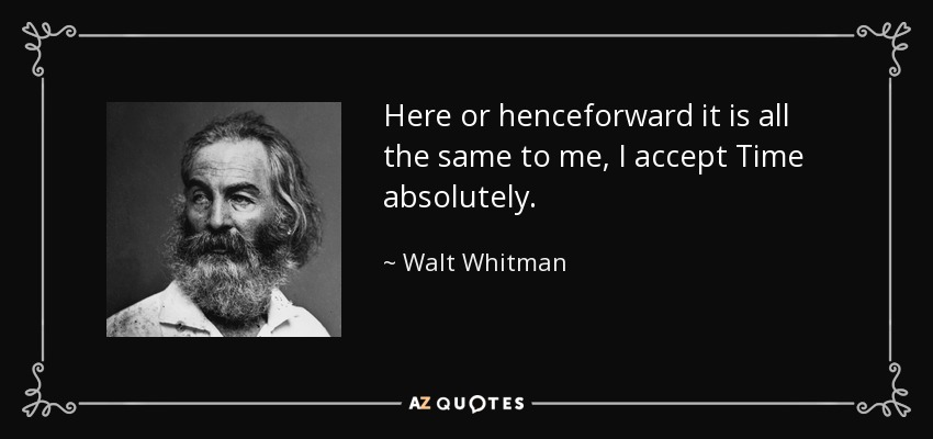 Here or henceforward it is all the same to me, I accept Time absolutely. - Walt Whitman