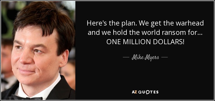 Here's the plan. We get the warhead and we hold the world ransom for... ONE MILLION DOLLARS! - Mike Myers