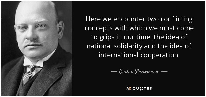 Here we encounter two conflicting concepts with which we must come to grips in our time: the idea of national solidarity and the idea of international cooperation. - Gustav Stresemann