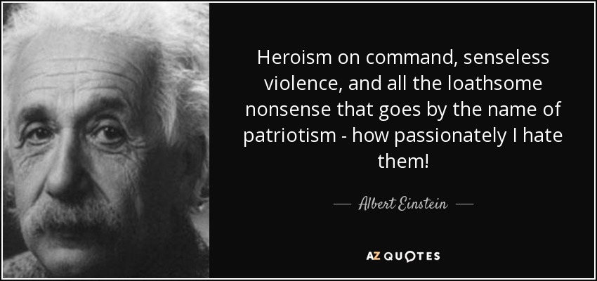 El heroísmo por encargo, la violencia sin sentido y todas las repugnantes tonterías que se hacen llamar patriotismo, ¡cuánto las odio! - Albert Einstein