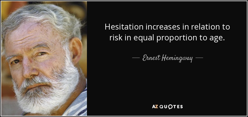 Hesitation increases in relation to risk in equal proportion to age. - Ernest Hemingway