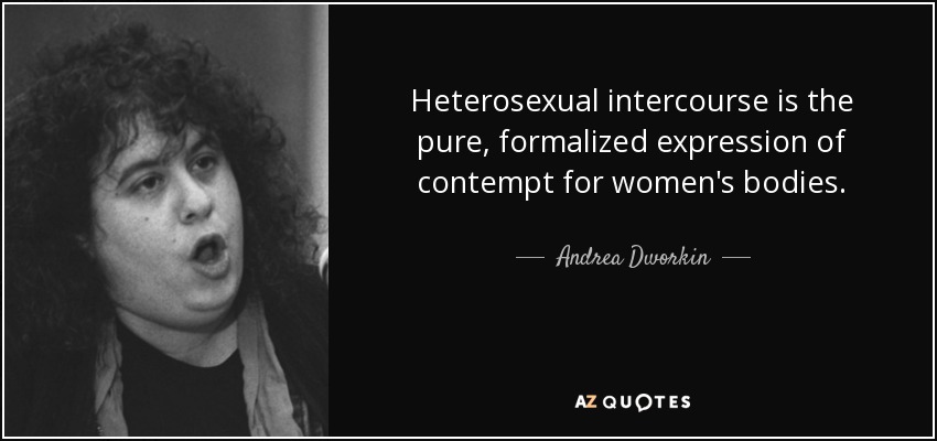 Heterosexual intercourse is the pure, formalized expression of contempt for women's bodies. - Andrea Dworkin