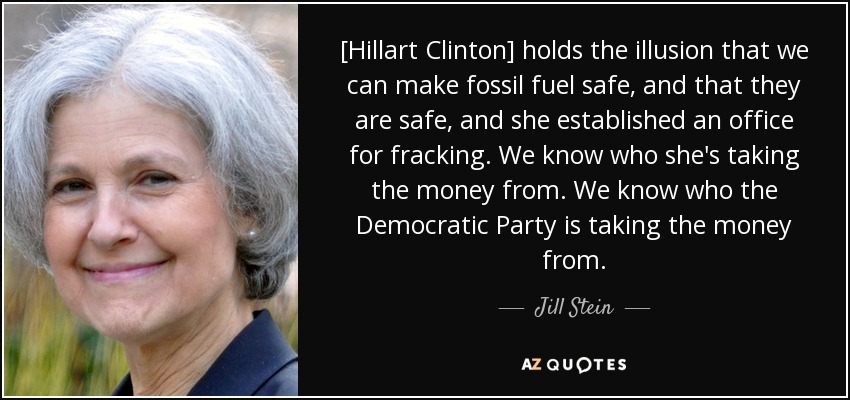 [Hillart Clinton] mantiene la ilusión de que podemos hacer que los combustibles fósiles sean seguros, y que lo son, y creó una oficina para el fracking. Sabemos de quién recibe el dinero. Sabemos de quién recibe el dinero el Partido Demócrata. - Jill Stein
